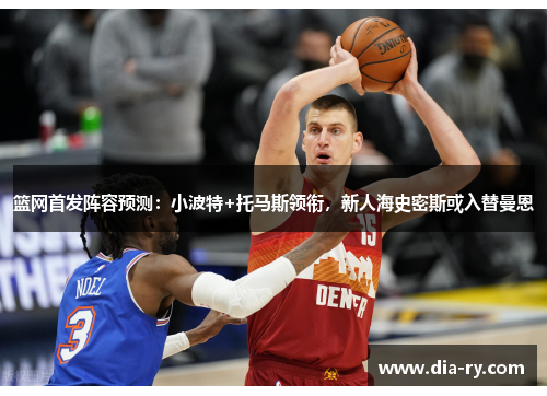 篮网首发阵容预测：小波特+托马斯领衔，新人海史密斯或入替曼恩